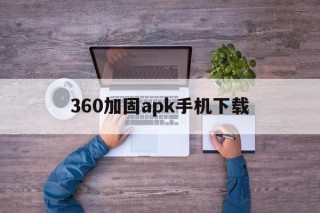 360加固apk手机下载 - APK报毒处理平台-apk防红链接-防封链接-安卓过毒免杀-稳定不掉签名TG:@AICDN8