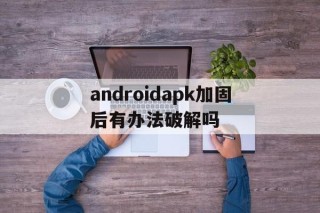 包含androidapk加固后有办法破解吗的词条