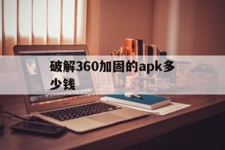 破解360加固的apk多少钱的简单介绍