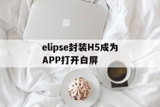 包含elipse封装H5成为APP打开白屏的词条