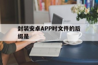 封装安卓APP时文件的后缀是 - APK报毒处理平台-apk防红链接-防封链接-安卓过毒免杀-稳定不掉签名TG:@AICDN8