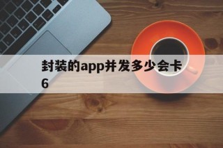 关于封装的app并发多少会卡6的信息