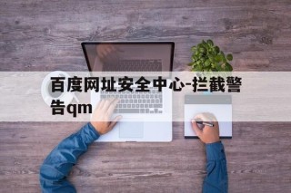 关于百度网址安全中心-拦截警告qm的信息