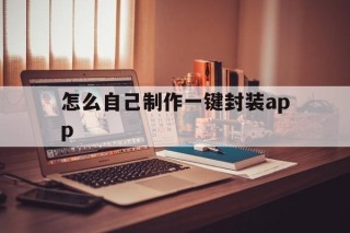 怎么自己制作一键封装app的简单介绍