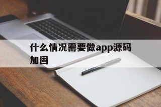 什么情况需要做app源码加固 - APK报毒处理平台-apk防红链接-防封链接-安卓过毒免杀-稳定不掉签名TG:@AICDN8