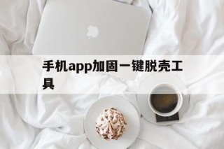 手机app加固一键脱壳工具的简单介绍