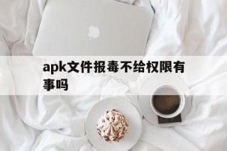 apk文件报毒不给权限有事吗的简单介绍