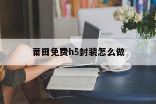 包含莆田免费h5封装怎么做的词条