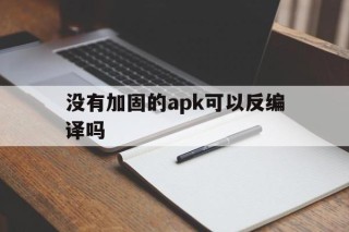 没有加固的apk可以反编译吗的简单介绍