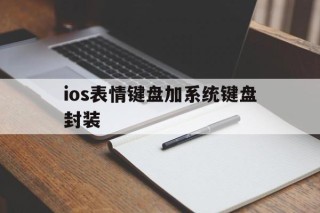 ios表情键盘加系统键盘封装 - APK报毒处理平台-apk防红链接-防封链接-安卓过毒免杀-稳定不掉签名TG:@AICDN8