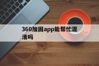 360加固app能帮忙混淆吗的简单介绍