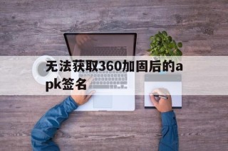 无法获取360加固后的apk签名 - APK报毒处理平台-apk防红链接-防封链接-安卓过毒免杀-稳定不掉签名TG:@AICDN8