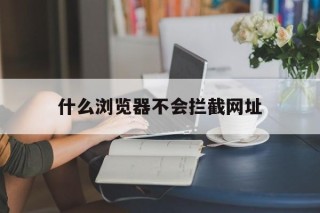 什么浏览器不会拦截网址 - 谷歌防红💯域名防红解决,TG：@AICDN8