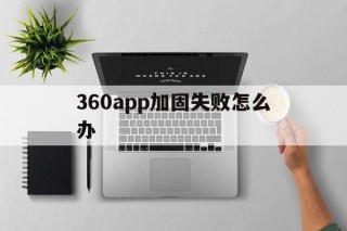 360app加固失败怎么办的简单介绍