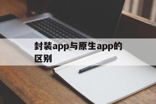 封装app与原生app的区别的简单介绍