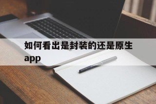 如何看出是封装的还是原生app - APK报毒处理平台-apk防红链接-防封链接-安卓过毒免杀-稳定不掉签名TG:@AICDN8