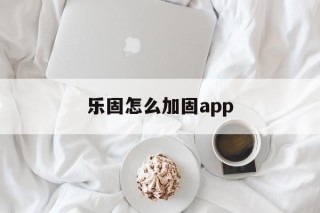 乐固怎么加固app的简单介绍