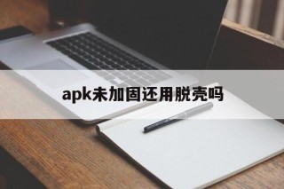 关于apk未加固还用脱壳吗的信息