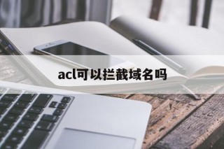 acl可以拦截域名吗 - 谷歌防红💯域名防红解决,TG：@AICDN8