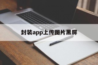 封装app上传图片黑屏 - APK报毒处理平台-apk防红链接-防封链接-安卓过毒免杀-稳定不掉签名TG:@AICDN8