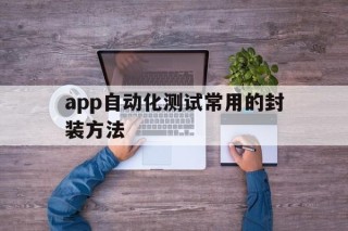 app自动化测试常用的封装方法 - APK报毒处理平台-apk防红链接-防封链接-安卓过毒免杀-稳定不掉签名TG:@AICDN8