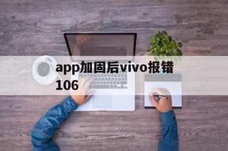 关于app加固后vivo报错106的信息