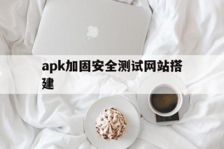 apk加固安全测试网站搭建的简单介绍