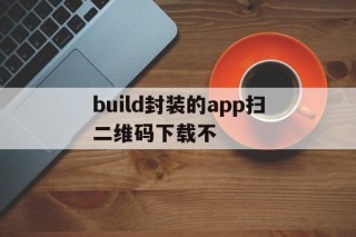 build封装的app扫二维码下载不的简单介绍