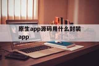 原生app源码用什么封装app的简单介绍