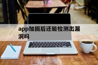 app加固后还能检测出漏洞吗 - APK报毒处理平台-apk防红链接-防封链接-安卓过毒免杀-稳定不掉签名TG:@AICDN8