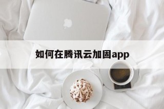 关于如何在腾讯云加固app的信息