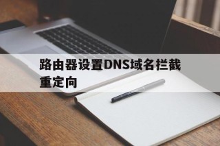 路由器设置DNS域名拦截重定向的简单介绍