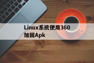 Linux系统使用360加固Apk的简单介绍