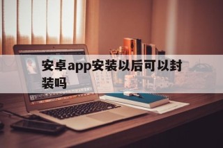 安卓app安装以后可以封装吗 - APK报毒处理平台-apk防红链接-防封链接-安卓过毒免杀-稳定不掉签名TG:@AICDN8