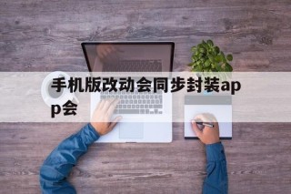 关于手机版改动会同步封装app会的信息