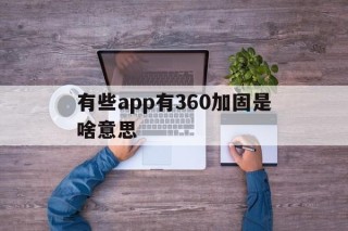 关于有些app有360加固是啥意思的信息