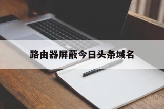 路由器屏蔽今日头条域名 - 谷歌防红💯域名防红解决,TG：@AICDN8