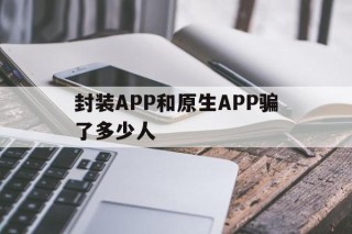 封装APP和原生APP骗了多少人 - APK报毒处理平台-apk防红链接-防封链接-安卓过毒免杀-稳定不掉签名TG:@AICDN8