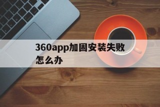 360app加固安装失败怎么办的简单介绍