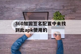 360加固签名配置中未找到此apk使用的 - APK报毒处理平台-apk防红链接-防封链接-安卓过毒免杀-稳定不掉签名TG:@AICDN8