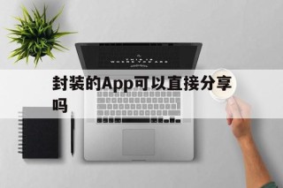 关于封装的App可以直接分享吗的信息