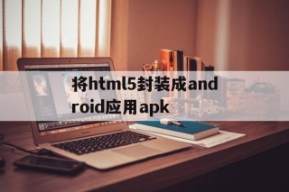 将html5封装成android应用apk的简单介绍