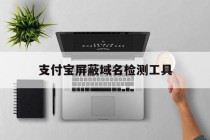 关于支付宝屏蔽域名检测工具的信息