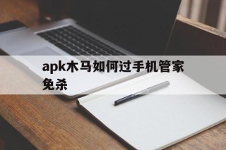 apk木马如何过手机管家免杀的简单介绍