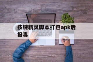 按键精灵脚本打包apk后报毒 - APK报毒处理平台-apk防红链接-防封链接-安卓过毒免杀-稳定不掉签名TG:@AICDN8