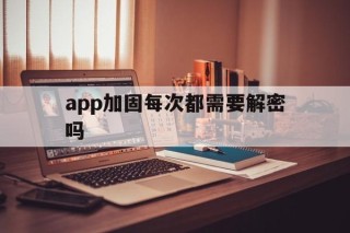 app加固每次都需要解密吗 - APK报毒处理平台-apk防红链接-防封链接-安卓过毒免杀-稳定不掉签名TG:@AICDN8