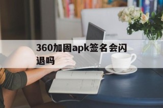 360加固apk签名会闪退吗 - APK报毒处理平台-apk防红链接-防封链接-安卓过毒免杀-稳定不掉签名TG:@AICDN8