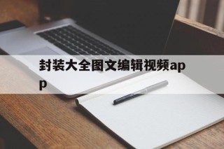 关于封装大全图文编辑视频app的信息