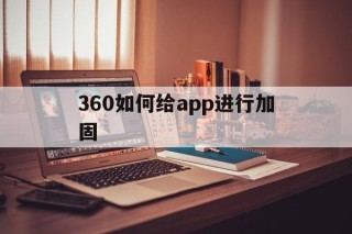 360如何给app进行加固的简单介绍