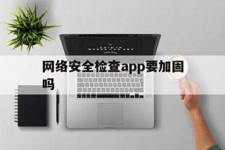 网络安全检查app要加固吗 - APK报毒处理平台-apk防红链接-防封链接-安卓过毒免杀-稳定不掉签名TG:@AICDN8